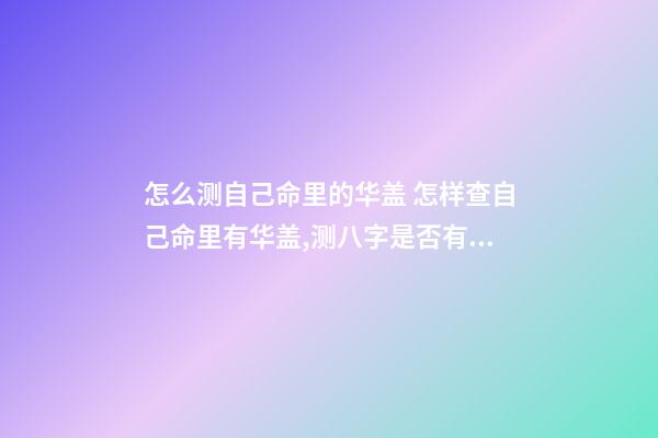 怎么测自己命里的华盖 怎样查自己命里有华盖,测八字是否有华盖-第1张-观点-玄机派